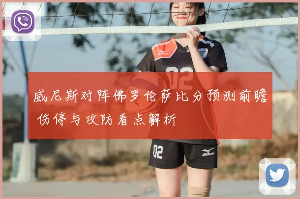 威尼斯对阵佛罗伦萨比分预测前瞻 伤停与攻防看点解析