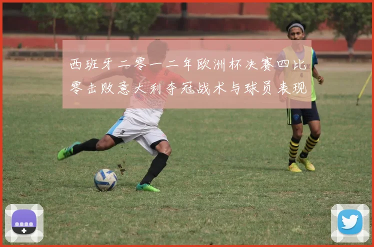 西班牙二零一二年欧洲杯决赛四比零击败意大利夺冠战术与球员表现解读