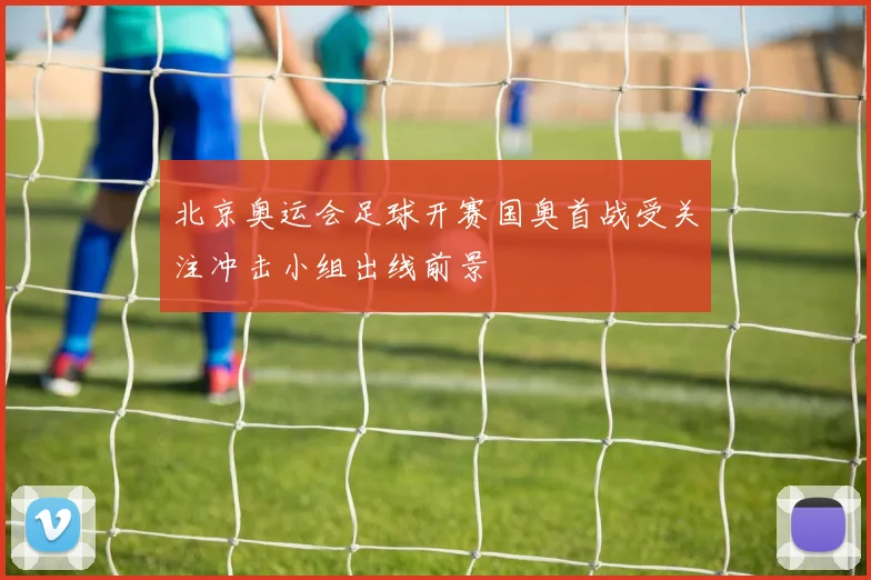 北京奥运会足球开赛国奥首战受关注冲击小组出线前景