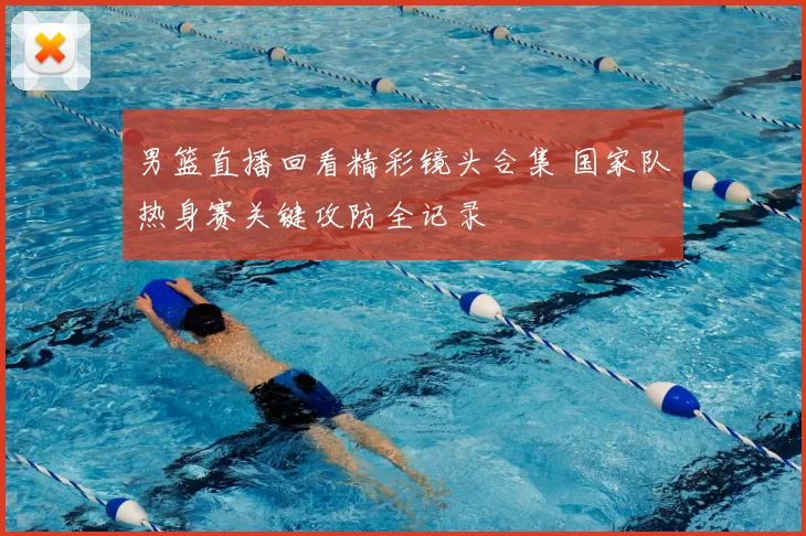 男篮直播回看精彩镜头合集 国家队热身赛关键攻防全记录