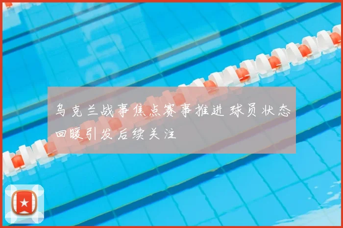 乌克兰战事焦点赛事推进 球员状态回暖引发后续关注