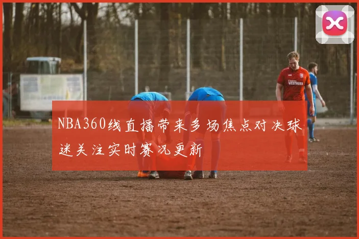 NBA360线直播带来多场焦点对决球迷关注实时赛况更新