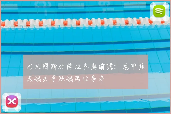 尤文图斯对阵拉齐奥前瞻:意甲焦点战关乎欧战席位争夺