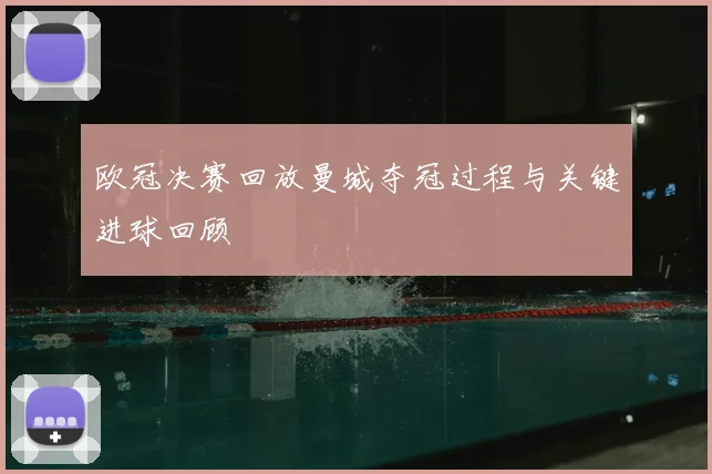 欧冠决赛回放曼城夺冠过程与关键进球回顾