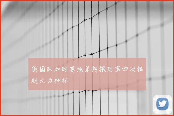 德国队加时赛绝杀阿根廷第四次捧起大力神杯