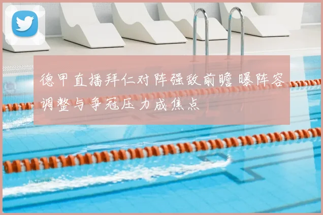 德甲直播拜仁对阵强敌前瞻 曝阵容调整与争冠压力成焦点