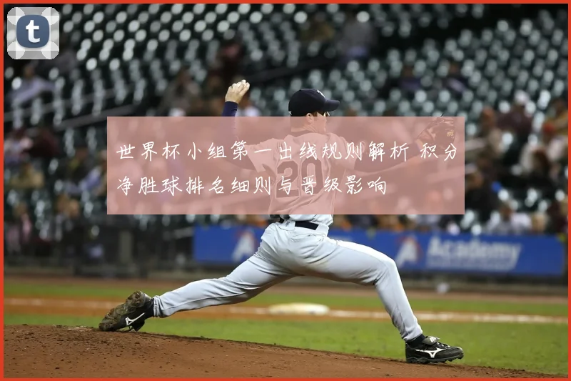 世界杯小组第一出线规则解析 积分净胜球排名细则与晋级影响