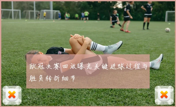 欧冠决赛回放曝光关键进球过程与胜负转折细节