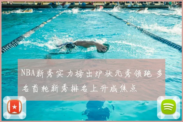 NBA新秀实力榜出炉状元秀领跑 多名首轮新秀排名上升成焦点