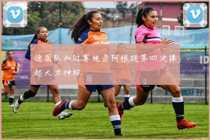 德国队加时赛绝杀阿根廷第四次捧起大力神杯