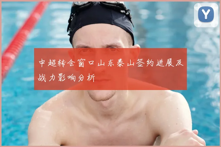 中超转会窗口山东泰山签约进展及战力影响分析