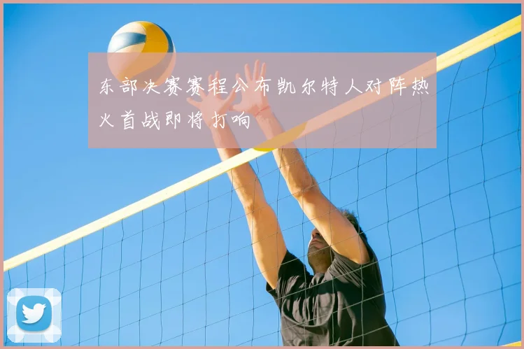 东部决赛赛程公布凯尔特人对阵热火首战即将打响