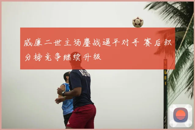 威廉二世主场鏖战逼平对手 赛后积分榜竞争继续升级