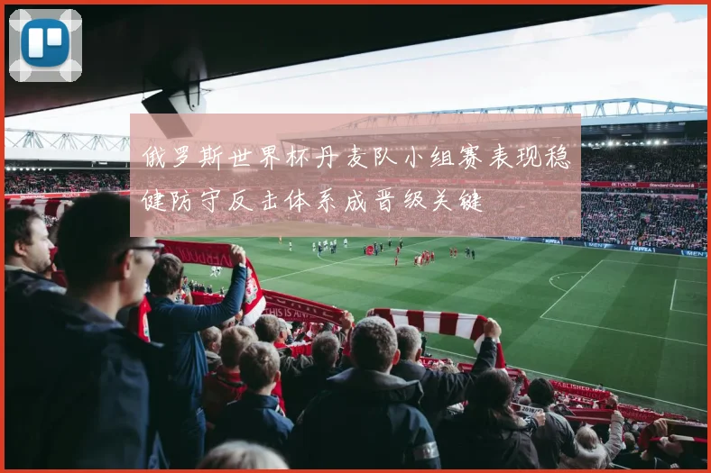 俄罗斯世界杯丹麦队小组赛表现稳健防守反击体系成晋级关键