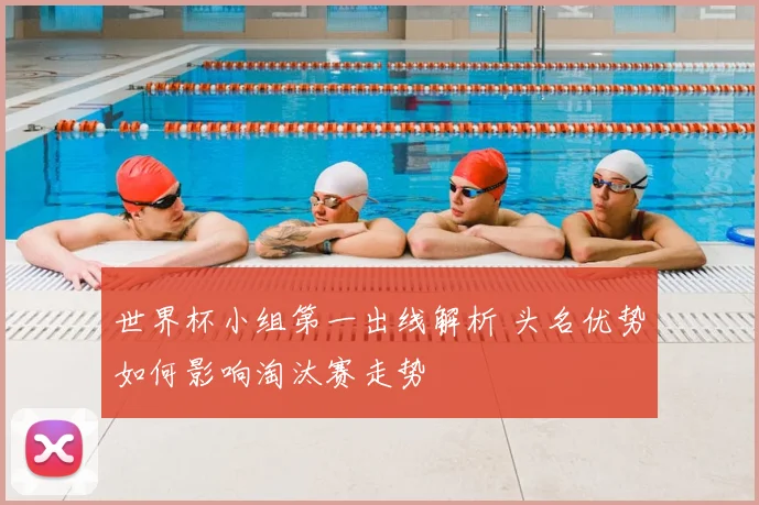 世界杯小组第一出线解析 头名优势如何影响淘汰赛走势