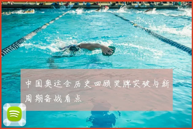 中国奥运会历史回顾奖牌突破与新周期备战看点