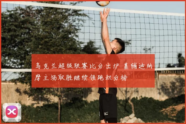 乌克兰超级联赛比分出炉 基辅迪纳摩主场取胜继续领跑积分榜