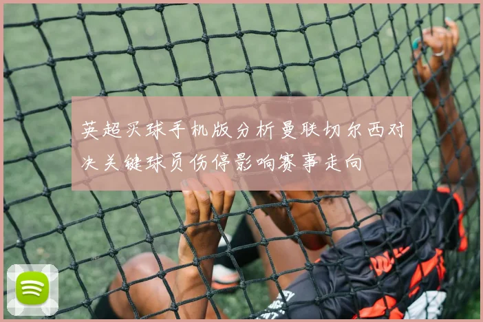 英超买球手机版分析曼联切尔西对决关键球员伤停影响赛事走向