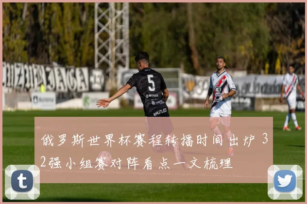 俄罗斯世界杯赛程转播时间出炉 32强小组赛对阵看点一文梳理