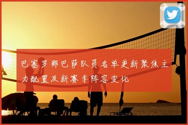 巴塞罗那巴萨队员名单更新聚焦主力配置及新赛季阵容变化