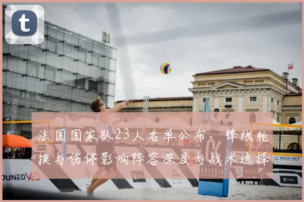 法国国家队23人名单公布，锋线轮换与伤停影响阵容深度与战术选择