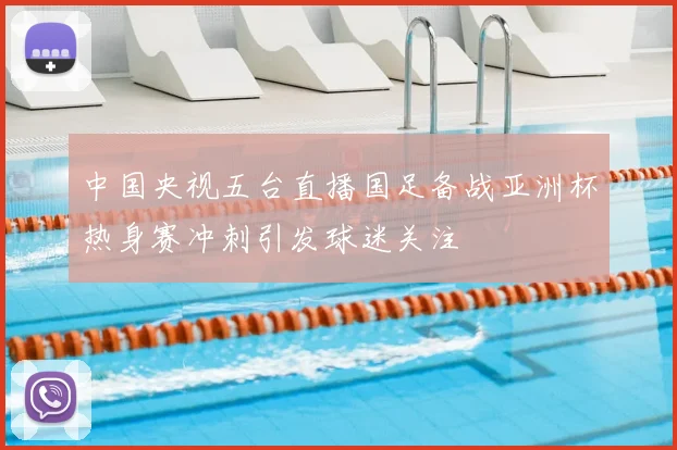 中国央视五台直播国足备战亚洲杯热身赛冲刺引发球迷关注