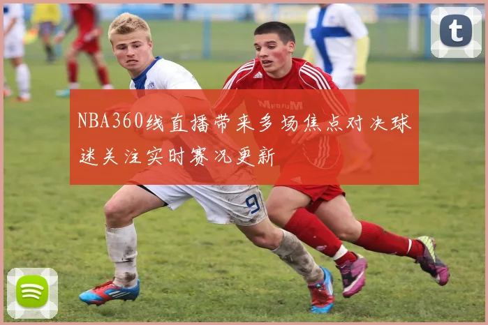 NBA360线直播带来多场焦点对决球迷关注实时赛况更新