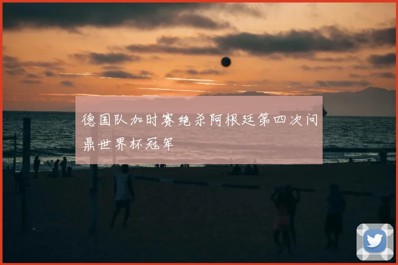 德国队加时赛绝杀阿根廷第四次问鼎世界杯冠军