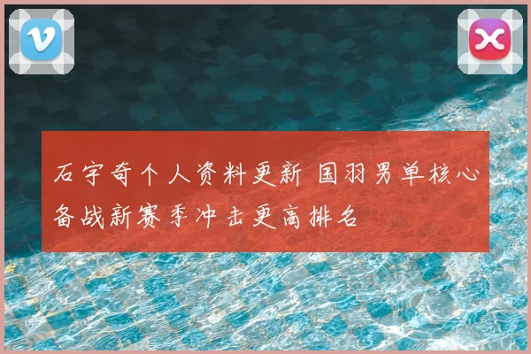 石宇奇个人资料更新 国羽男单核心备战新赛季冲击更高排名