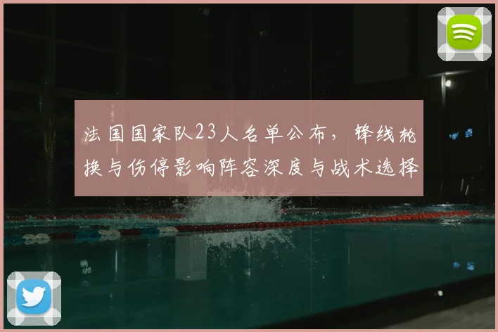 法国国家队23人名单公布，锋线轮换与伤停影响阵容深度与战术选择