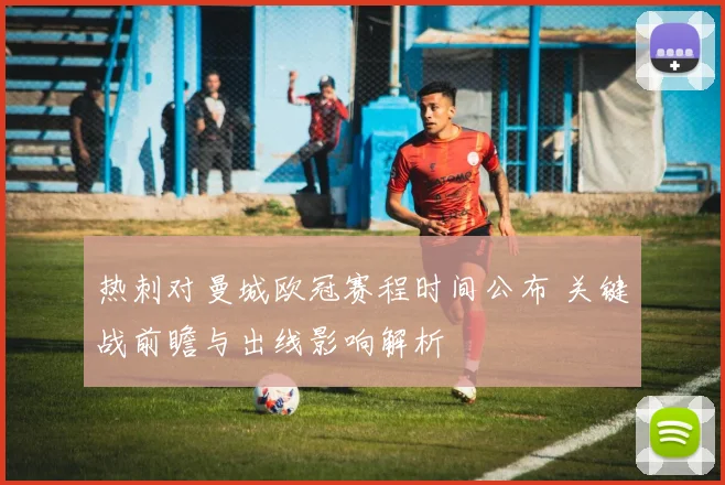 热刺对曼城欧冠赛程时间公布 关键战前瞻与出线影响解析