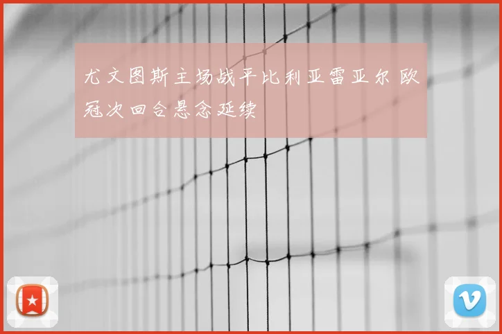 尤文图斯主场战平比利亚雷亚尔 欧冠次回合悬念延续