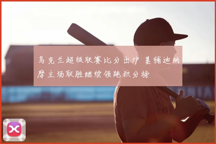 乌克兰超级联赛比分出炉 基辅迪纳摩主场取胜继续领跑积分榜