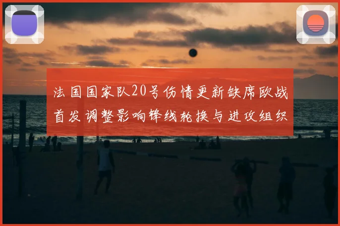 法国国家队20号伤情更新缺席欧战首发调整影响锋线轮换与进攻组织