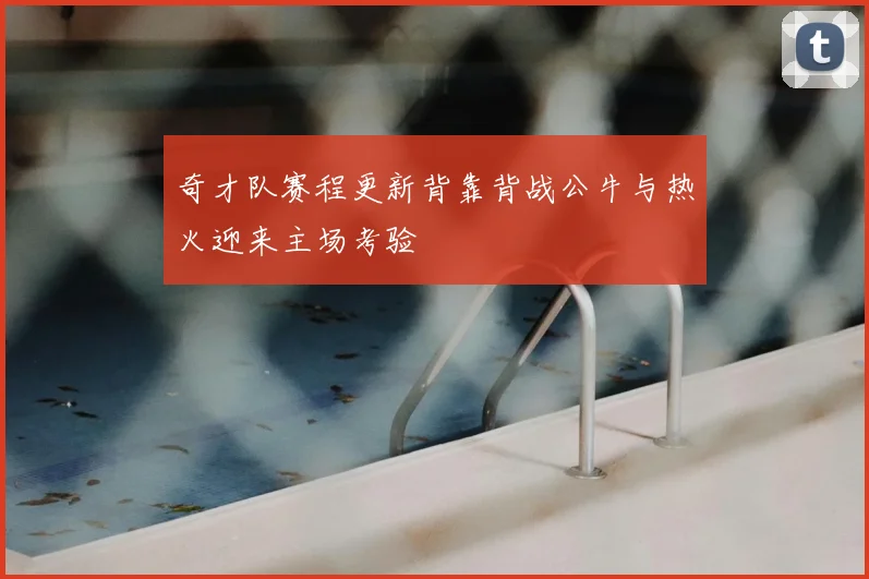 奇才队赛程更新背靠背战公牛与热火迎来主场考验