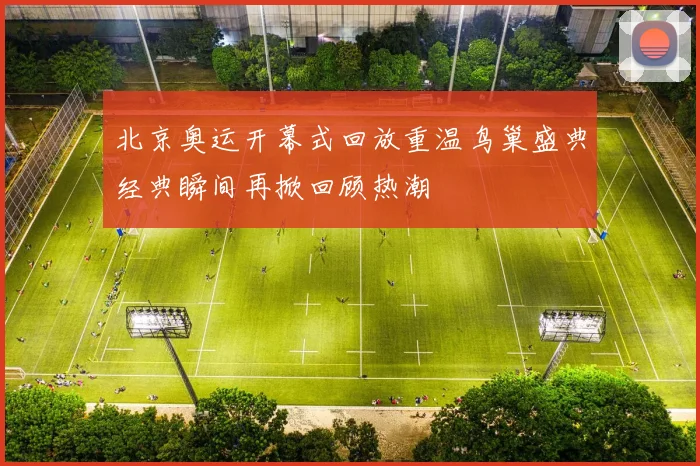 北京奥运开幕式回放重温鸟巢盛典经典瞬间再掀回顾热潮