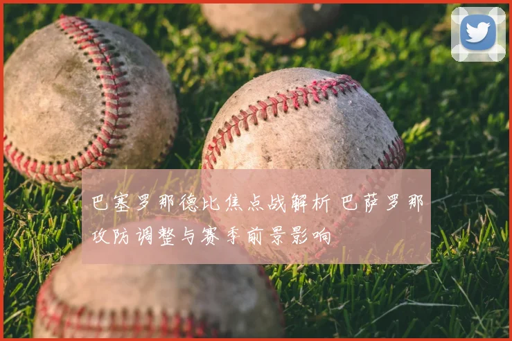 巴塞罗那德比焦点战解析 巴萨罗那攻防调整与赛季前景影响