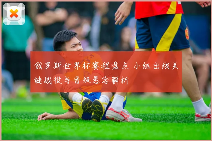 俄罗斯世界杯赛程盘点 小组出线关键战役与晋级悬念解析