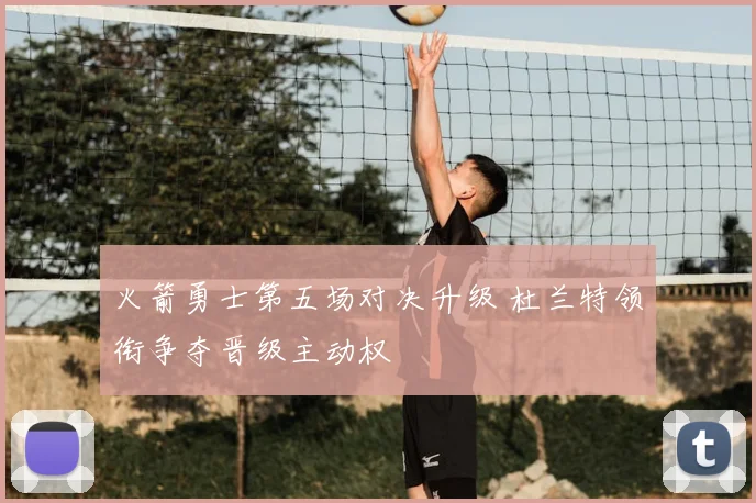 火箭勇士第五场对决升级 杜兰特领衔争夺晋级主动权