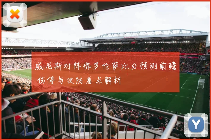 威尼斯对阵佛罗伦萨比分预测前瞻 伤停与攻防看点解析