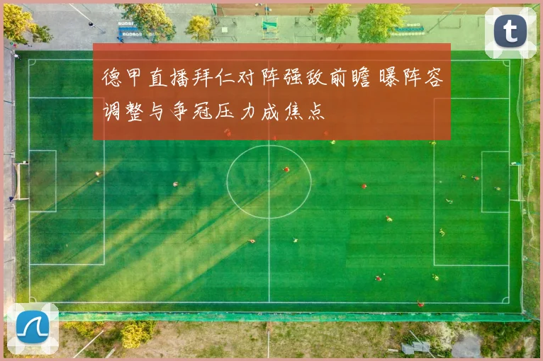 德甲直播拜仁对阵强敌前瞻 曝阵容调整与争冠压力成焦点