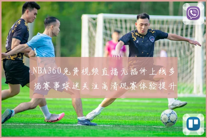 NBA360免费视频直播无插件上线多场赛事球迷关注高清观赛体验提升