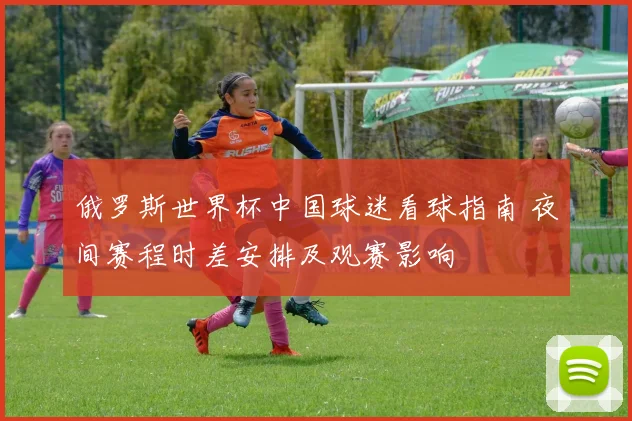 俄罗斯世界杯中国球迷看球指南 夜间赛程时差安排及观赛影响