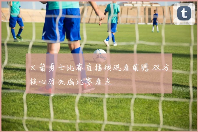 火箭勇士比赛直播线观看前瞻 双方核心对决成比赛看点