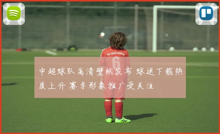 中超球队高清壁纸发布 球迷下载热度上升 赛季形象推广受关注