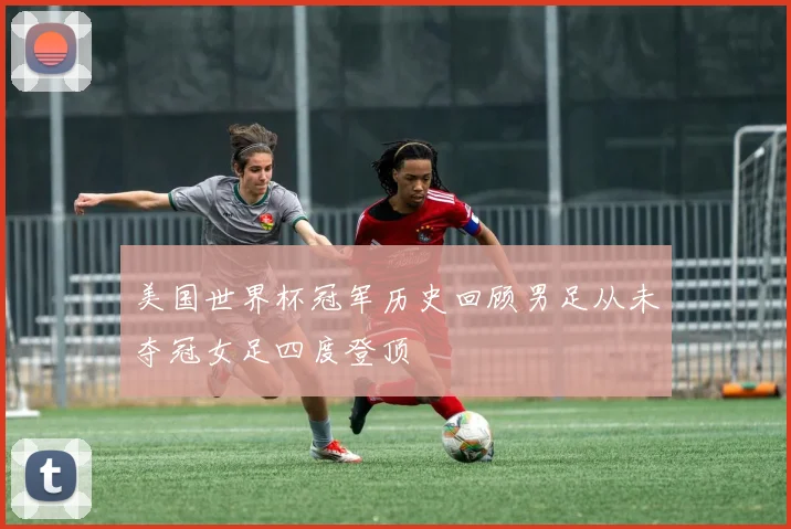 美国世界杯冠军历史回顾男足从未夺冠女足四度登顶