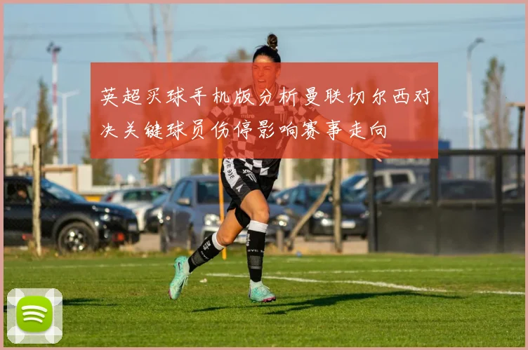 英超买球手机版分析曼联切尔西对决关键球员伤停影响赛事走向