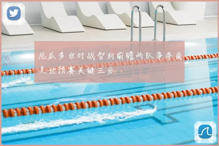 厄瓜多尔对战智利前瞻两队争夺南美世预赛关键三分