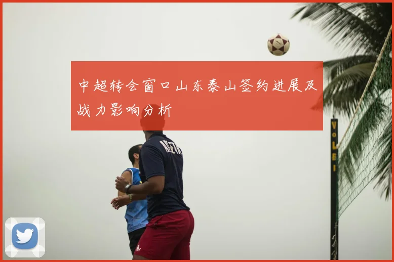 中超转会窗口山东泰山签约进展及战力影响分析