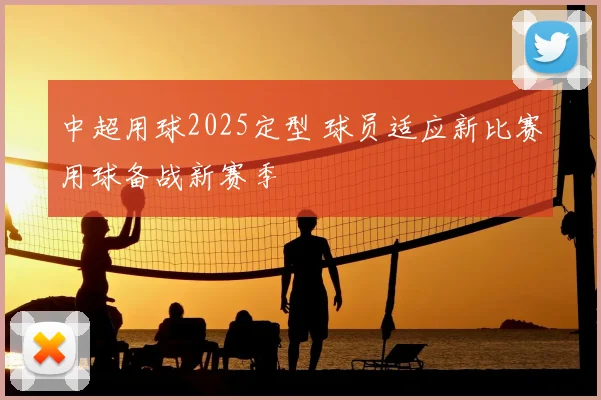 中超用球2025定型 球员适应新比赛用球备战新赛季